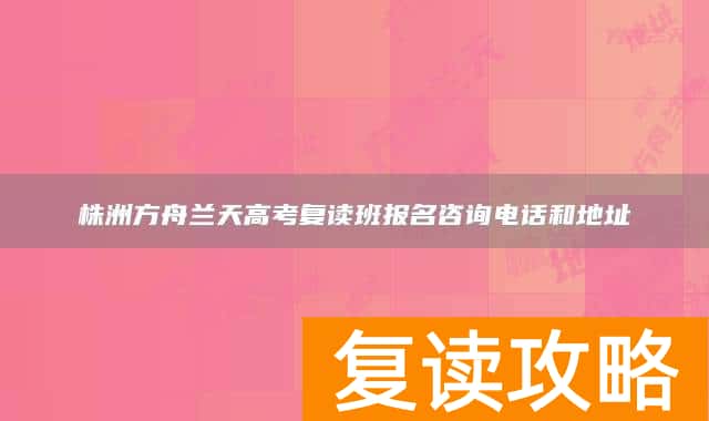 株洲方舟兰天高考复读班报名咨询电话和地址