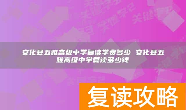 安化县五雅高级中学复读学费多少 安化县五雅高级中学复读多少钱