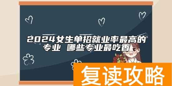 2024女生单招就业率最高的专业 哪些专业最吃香