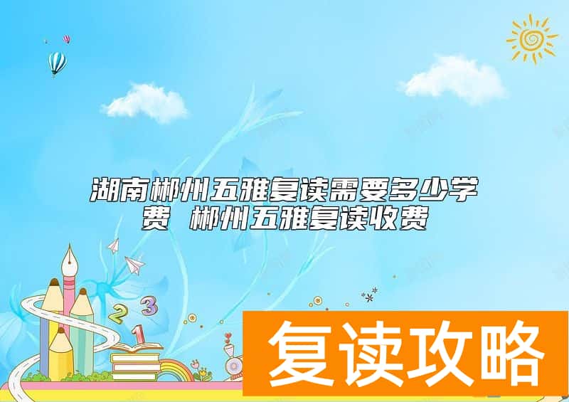 湖南郴州五雅复读需要多少学费 郴州五雅复读收费