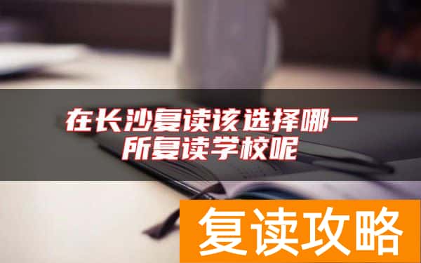 在长沙复读该选择哪一所复读学校呢