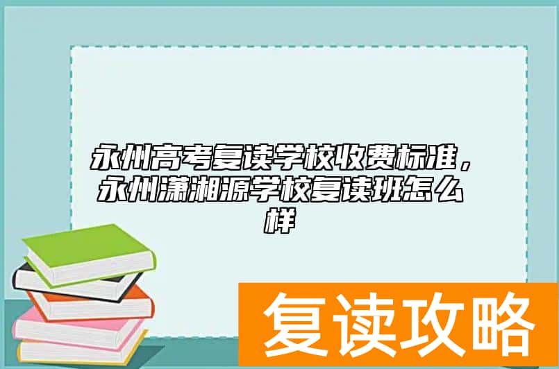 永州高考复读学校收费标准，永州潇湘源学校复读班怎么样