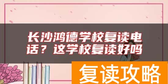 长沙鸿德学校复读电话?这学校复读好吗