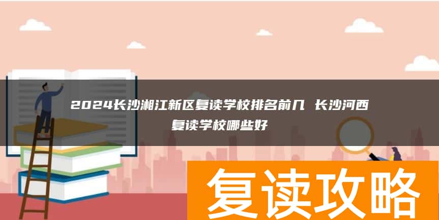 2024长沙湘江新区复读学校排名前几 长沙河西复读学校哪些好