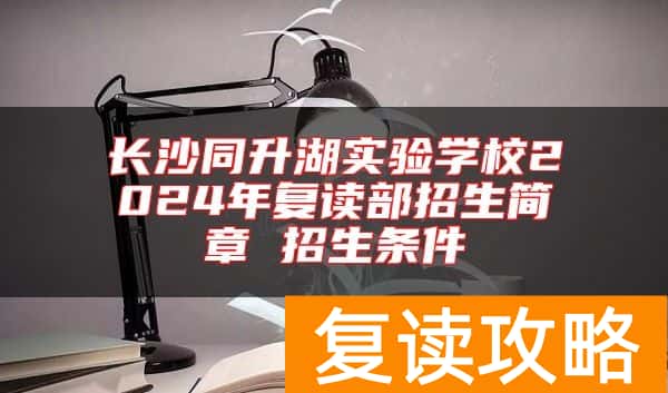 长沙同升湖实验学校2024年复读部招生简章 招生条件