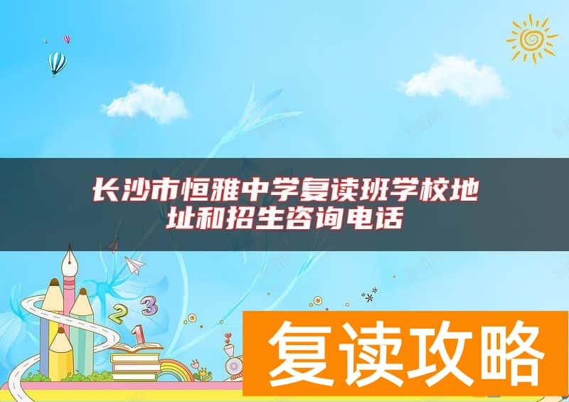 长沙市恒雅中学复读班学校地址和招生咨询电话