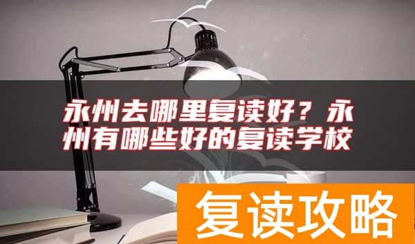 永州去哪里复读好？永州有哪些好的复读学校