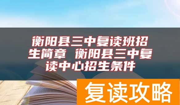 衡阳县三中复读班招生简章 衡阳县三中复读中心招生条件