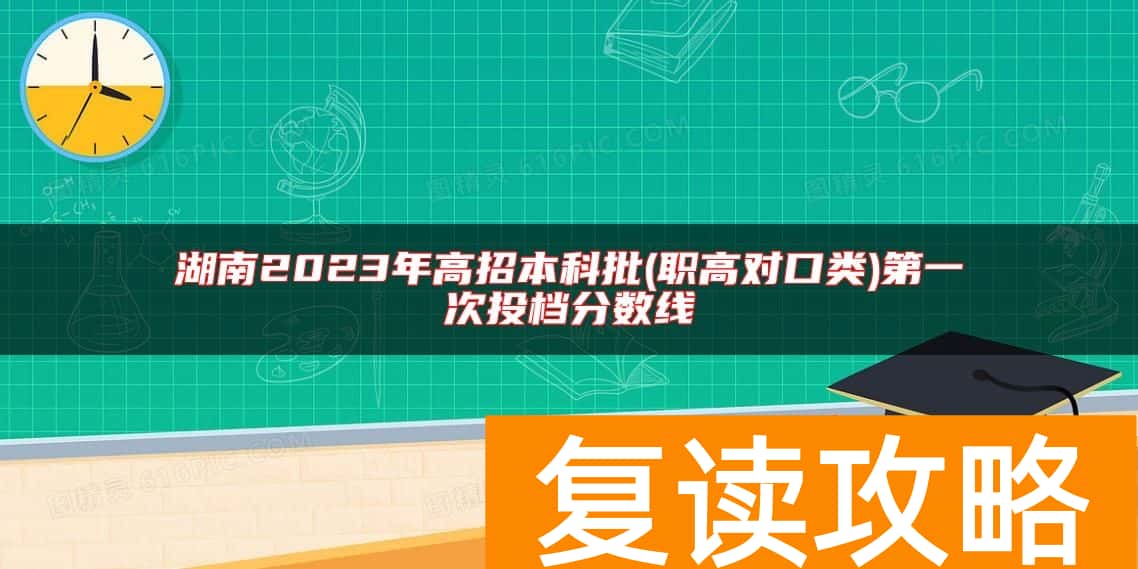 湖南2023年高招本科批(职高对口类)第一次投档分数线