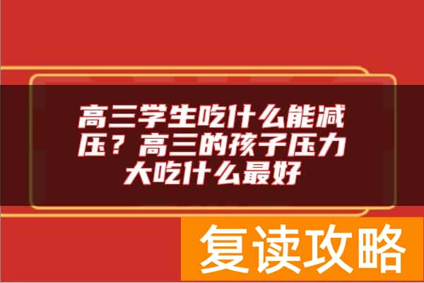 高三学生吃什么能减压？高三的孩子压力大吃什么最好