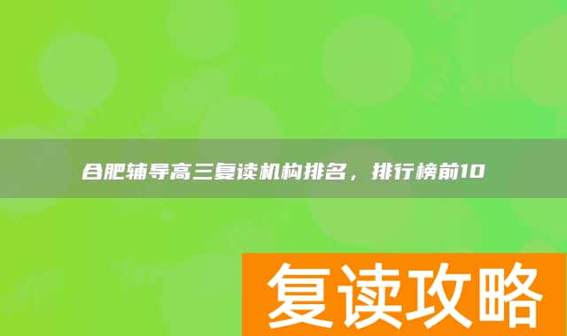 合肥辅导高三复读机构排名,排行榜前10