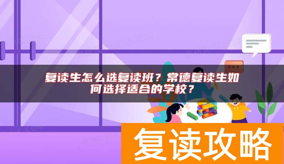 复读生怎么选复读班?常德复读生如何选择适合的学校?