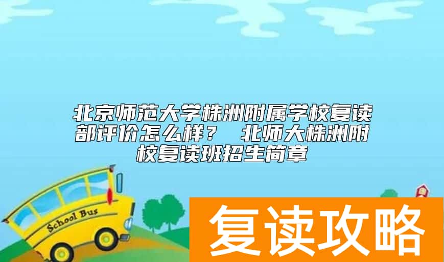 北京师范大学株洲附属学校复读部评价怎么样？ 北师大株洲附校复读班招生简章