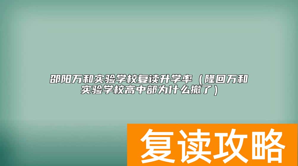 邵阳万和实验学校复读升学率（隆回万和实验学校高中部为什么撤了）