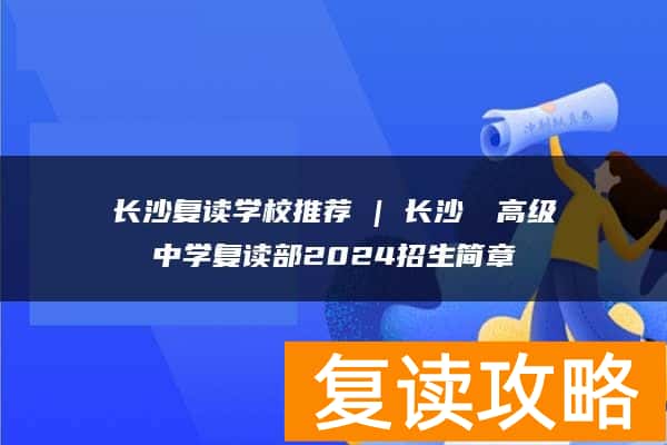 长沙复读学校推荐 | 长沙珺琟高级中学复读部2024招生简章