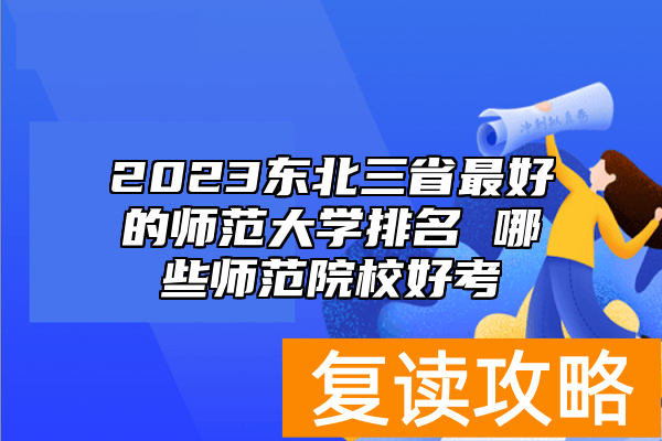 2023东北三省最好的师范大学排名 哪些师范院校好考