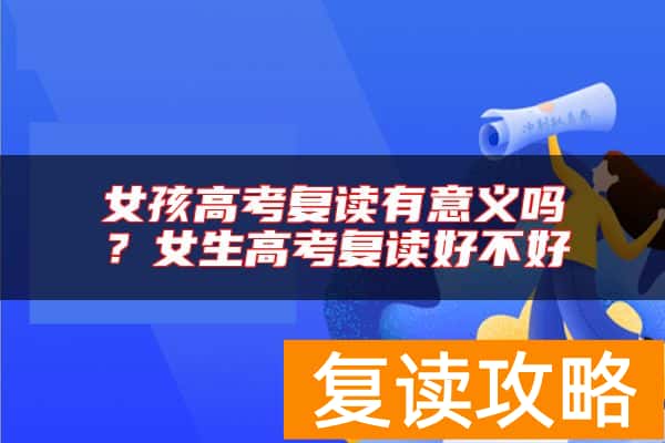 女孩高考复读有意义吗？女生高考复读好不好