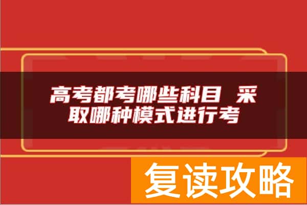 高考都考哪些科目 采取哪种模式进行考