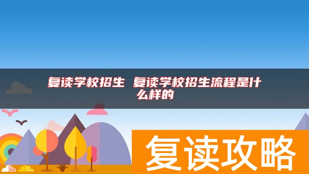 复读学校招生 复读学校招生流程是什么样的