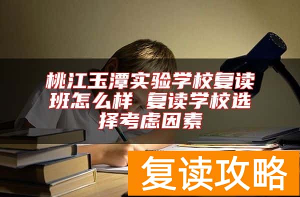 桃江玉潭实验学校复读班怎么样 复读学校选择考虑因素