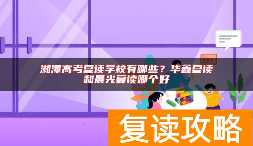 湘潭高考复读学校有哪些？华鑫复读和晨光复读哪个好