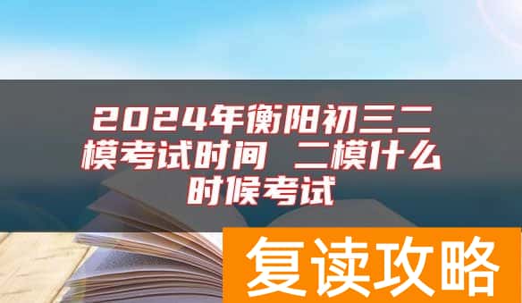 2024年衡阳初三二模考试时间 二模什么时候考试