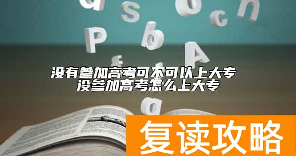 没有参加高考可不可以上大专 没参加高考怎么上大专