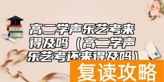 高二学声乐艺考来得及吗（高二学声乐艺考还来得及吗）