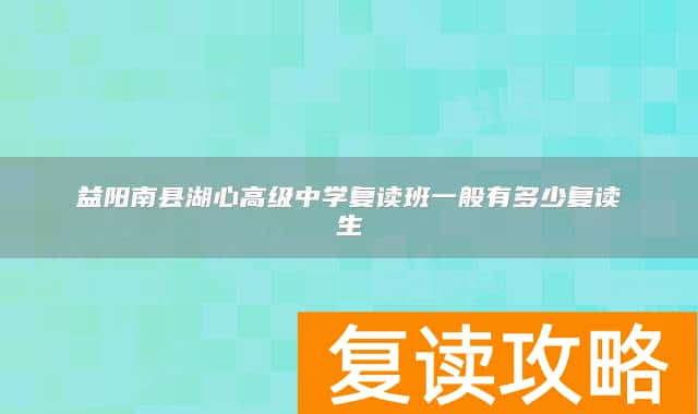 益阳南县湖心高级中学复读班一般有多少复读生