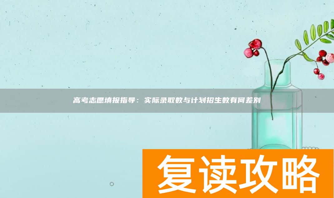 高考志愿填报指导：实际录取数与计划招生数有何差别