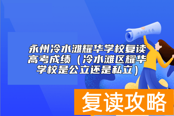 永州冷水滩耀华学校复读高考成绩(冷水滩区耀华学校是公立还是私立)