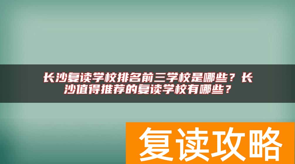 长沙复读学校排名前三学校是哪些？长沙值得推荐的复读学校有哪些？
