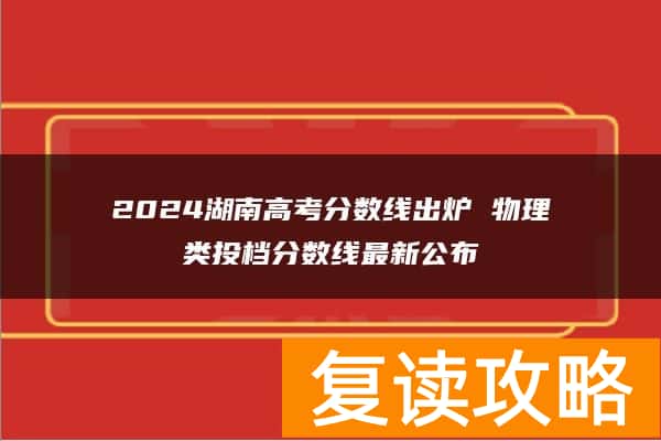 2024湖南高考分数线出炉 物理类投档分数线最新公布