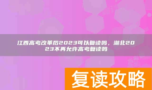江西高考改革后2023可以复读吗，湖北2023不再允许高考复读吗