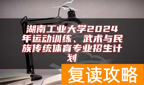 湖南工业大学2024年运动训练、武术与民族传统体育专业招生计划