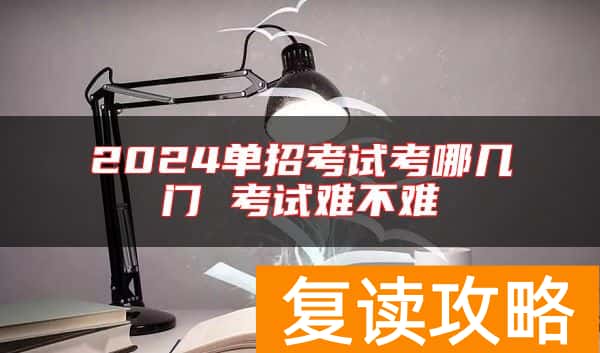 2024单招考试考哪几门 考试难不难