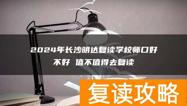 2024年长沙明达复读学校口碑好不好 值不值得去复读