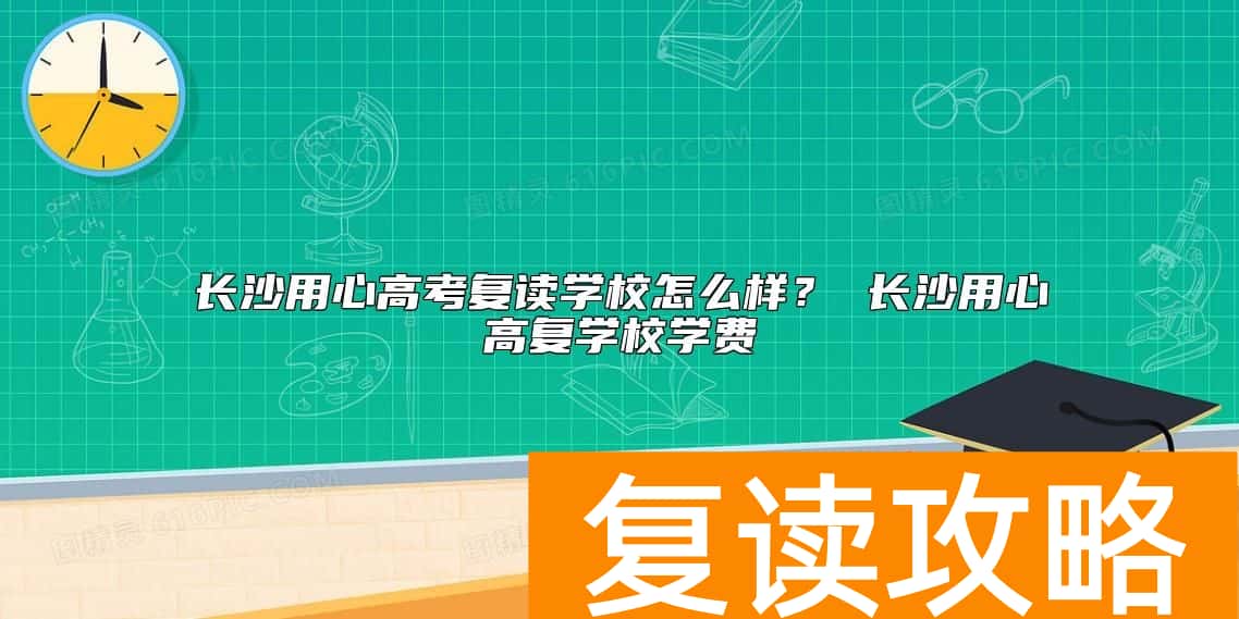 长沙用心高考复读学校怎么样？ 长沙用心高复学校学费