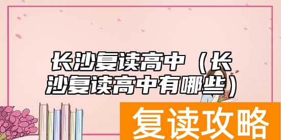 长沙复读高中（长沙复读高中有哪些）