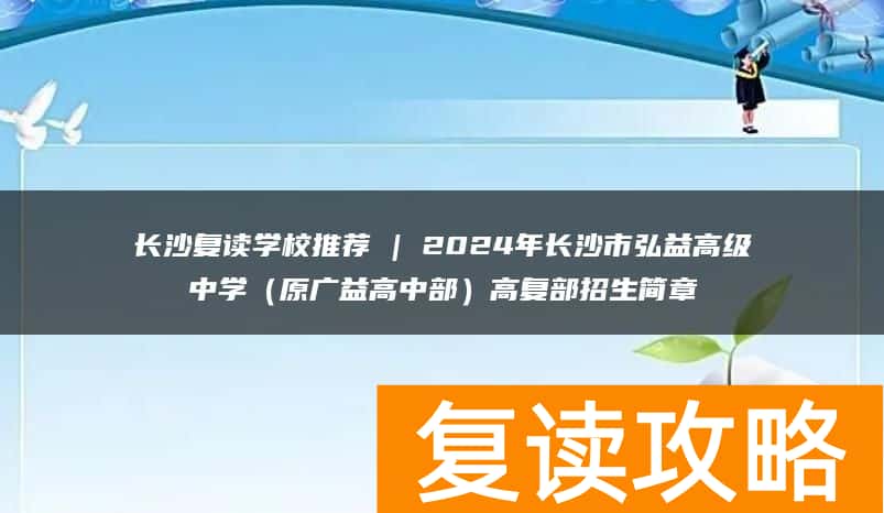 长沙复读学校推荐 | 2024年长沙市弘益高级中学（原广益高中部）高复部招生简章