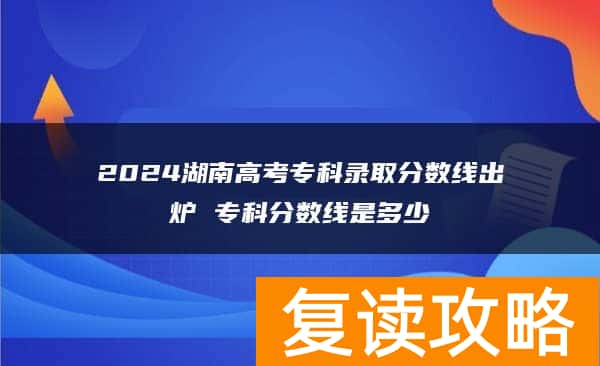 2024湖南高考专科录取分数线出炉 专科分数线是多少