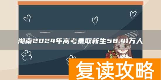 湖南2024年高考录取新生58.41万人