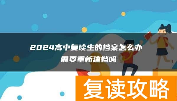 2024高中复读生的档案怎么办 需要重新建档吗