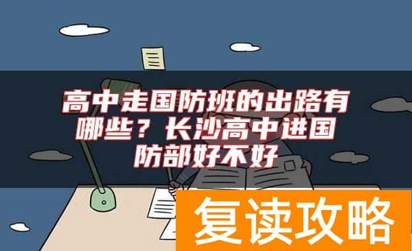 高中走国防班的出路有哪些？长沙高中进国防部好不好