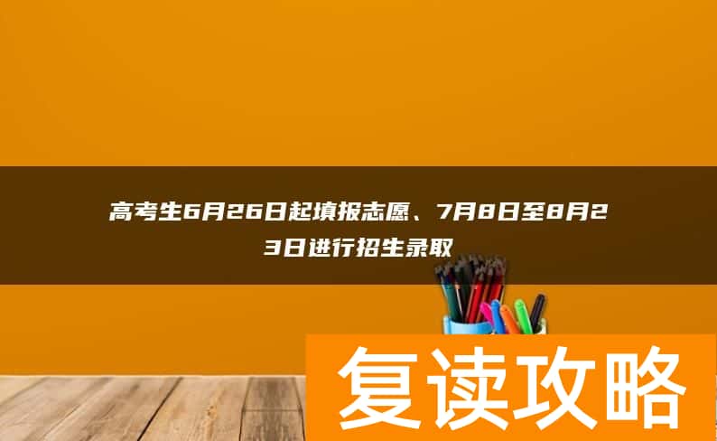 高考生6月26日起填报志愿、7月8日至8月23日进行招生录取