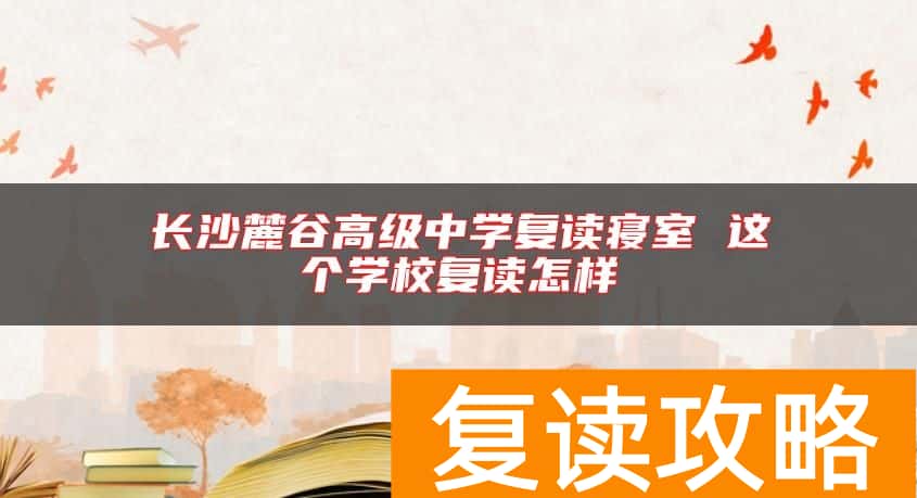 长沙麓谷高级中学复读寝室 这个学校复读怎样