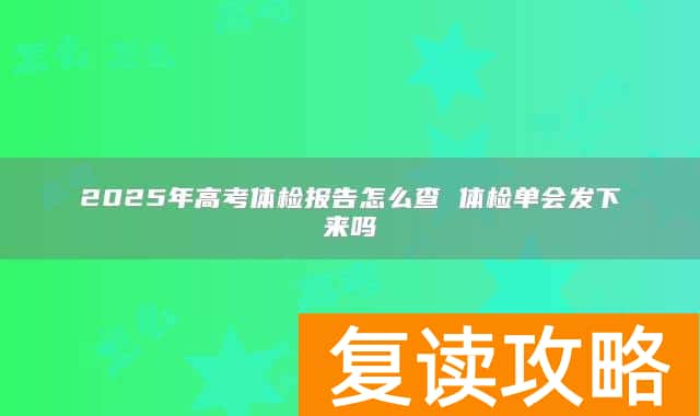 2025年高考体检报告怎么查 体检单会发下来吗