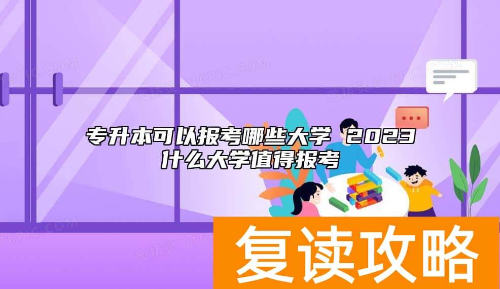 专升本可以报考哪些大学 2023什么大学值得报考