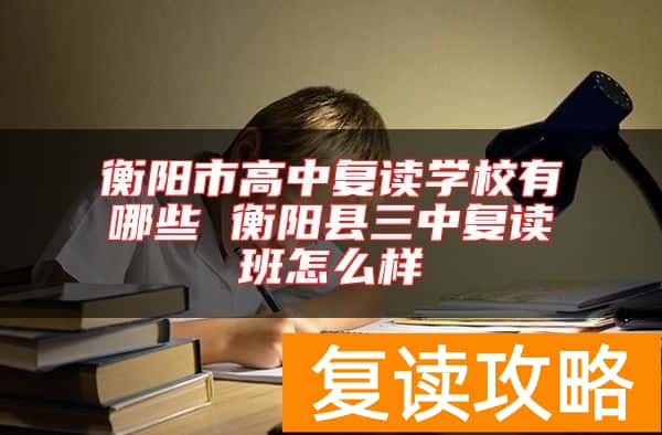 衡阳市高中复读学校有哪些 衡阳县三中复读班怎么样