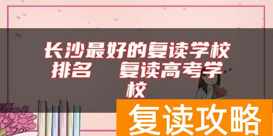 长沙最好的复读学校排名 复读高考学校